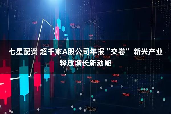 七星配资 超千家A股公司年报“交卷” 新兴产业释放增长新动能