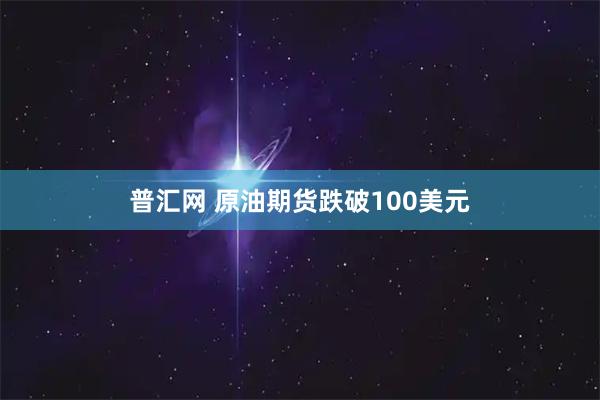 普汇网 原油期货跌破100美元