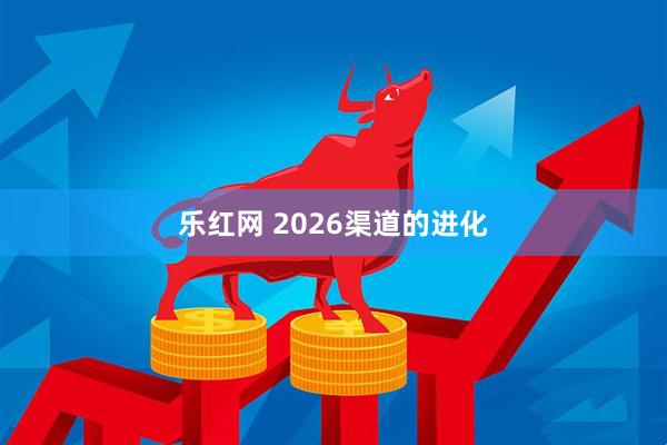 乐红网 2026渠道的进化