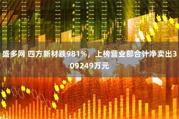 盛多网 四方新材跌981%，上榜营业部合计净卖出309249万元