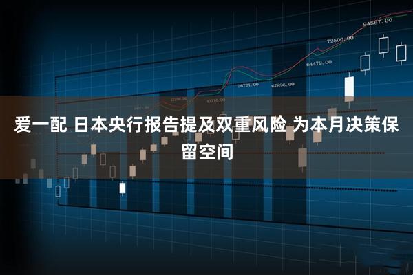 爱一配 日本央行报告提及双重风险 为本月决策保留空间