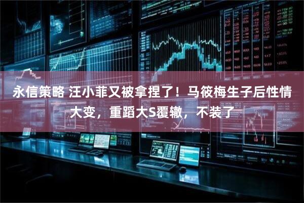 永信策略 汪小菲又被拿捏了!马筱梅生子后性情大变,重蹈大S覆辙,不装了