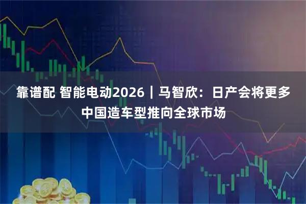 靠谱配 智能电动2026｜马智欣：日产会将更多中国造车型推向全球市场